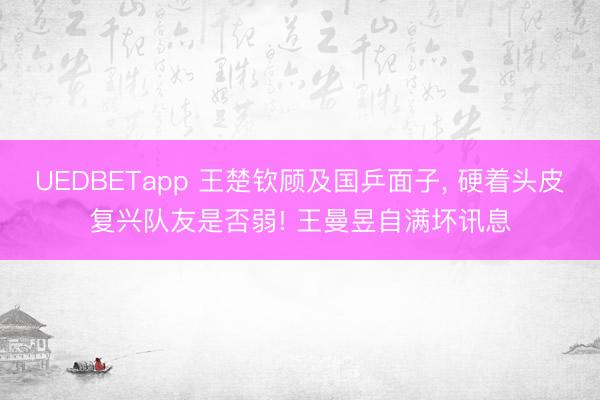 UEDBETapp 王楚钦顾及国乒面子， 硬着头皮复兴队友是否弱! 王曼昱自满坏讯息