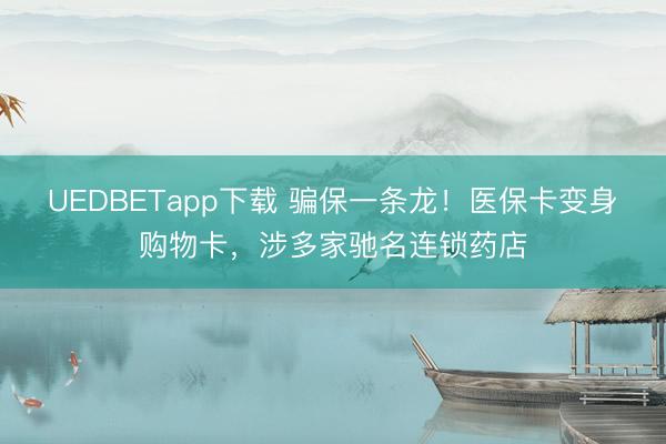 UEDBETapp下载 骗保一条龙！医保卡变身购物卡，涉多家驰名连锁药店